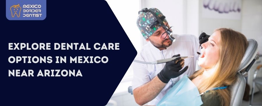 Explore Dental Care Options in Mexico Near Arizona