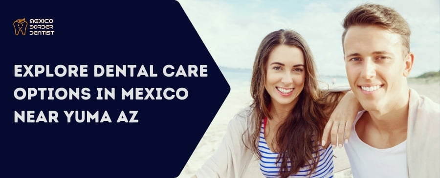 Explore Dental Care Options in Mexico Near Yuma az