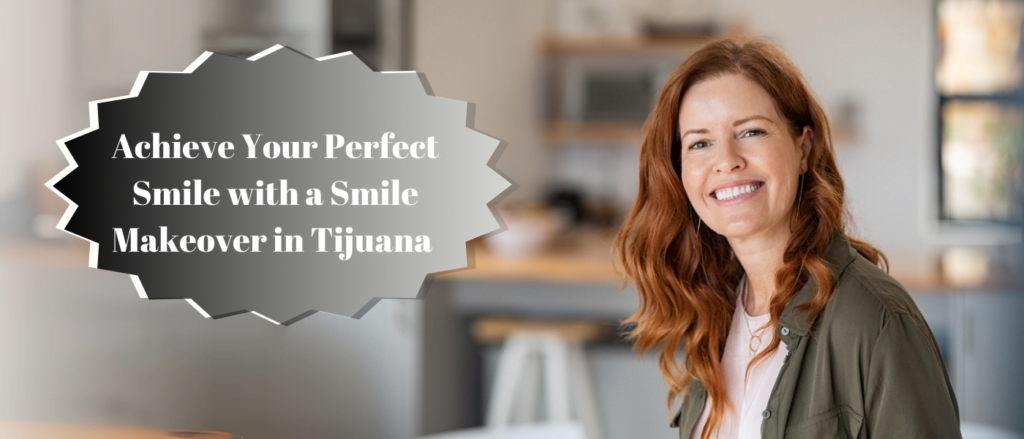 Achieve Your Perfect Smile with a Smile Makeover in Tijuana