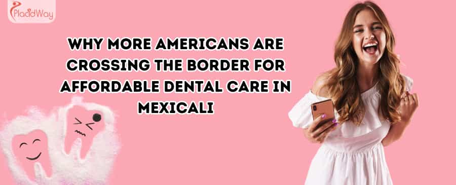 Why Increasing Numbers of Americans Are Seeking Affordable Dental Care in Mexicali