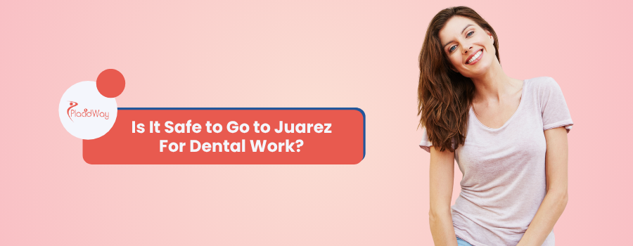 Is It Safe to Go to Juarez for Dental Work?